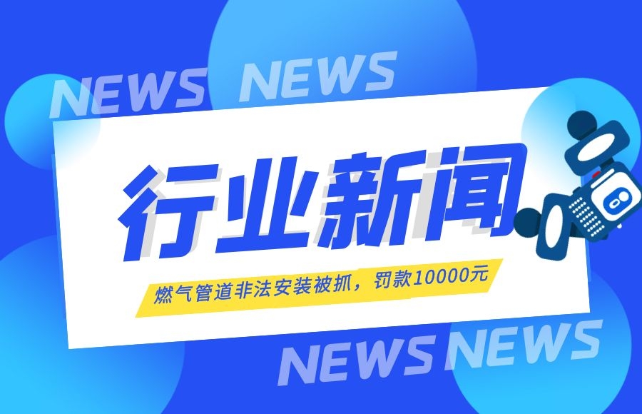 【行業(yè)新聞】燃?xì)夤艿腊惭b“游擊隊(duì)”終于被抓了！罰款10000元！